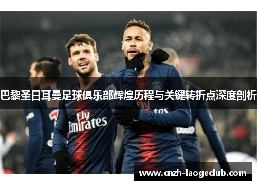 巴黎圣日耳曼足球俱乐部辉煌历程与关键转折点深度剖析