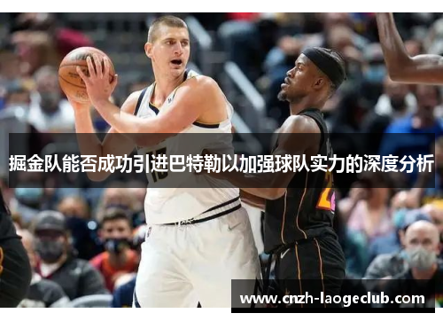 掘金队能否成功引进巴特勒以加强球队实力的深度分析