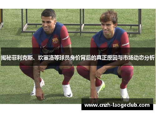 揭秘菲利克斯、坎塞洛等球员身价背后的真正原因与市场动态分析