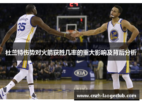 杜兰特伤势对火箭获胜几率的重大影响及背后分析