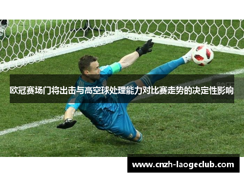 欧冠赛场门将出击与高空球处理能力对比赛走势的决定性影响