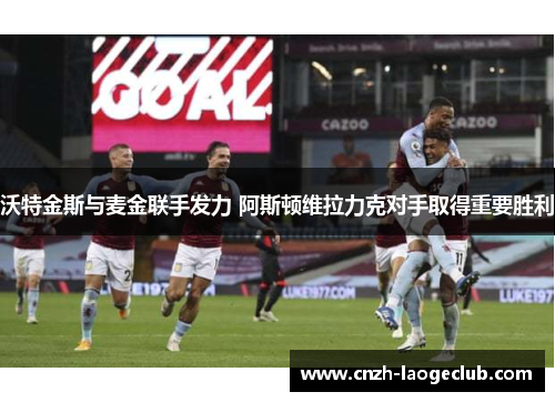 沃特金斯与麦金联手发力 阿斯顿维拉力克对手取得重要胜利 沃特金斯与麦金联手发力 阿斯顿维拉力克对手取得重要胜利