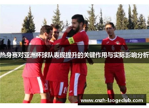 热身赛对亚洲杯球队表现提升的关键作用与实际影响分析