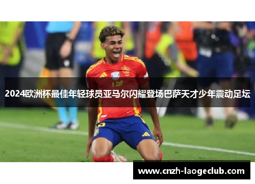 2024欧洲杯最佳年轻球员亚马尔闪耀登场巴萨天才少年震动足坛 2024欧洲杯最佳年轻球员亚马尔闪耀登场巴萨天才少年震动足坛