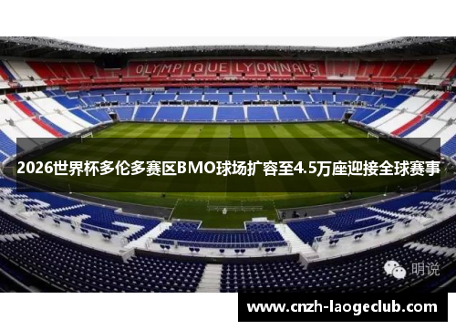 2026世界杯多伦多赛区BMO球场扩容至4.5万座迎接全球赛事 2026世界杯多伦多赛区BMO球场扩容至4.5万座迎接全球赛事