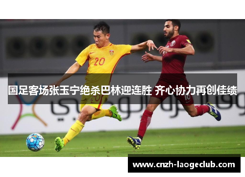 国足客场张玉宁绝杀巴林迎连胜 齐心协力再创佳绩 国足客场张玉宁绝杀巴林迎连胜 齐心协力再创佳绩