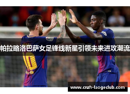 帕拉略洛巴萨女足锋线新星引领未来进攻潮流 帕拉略洛巴萨女足锋线新星引领未来进攻潮流