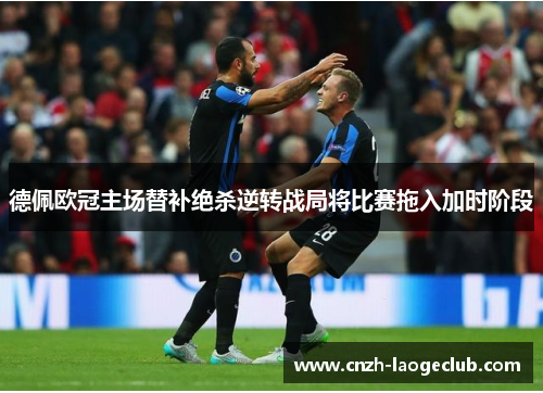 德佩欧冠主场替补绝杀逆转战局将比赛拖入加时阶段