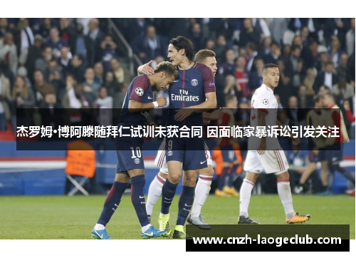 杰罗姆·博阿滕随拜仁试训未获合同 因面临家暴诉讼引发关注 杰罗姆·博阿滕随拜仁试训未获合同 因面临家暴诉讼引发关注