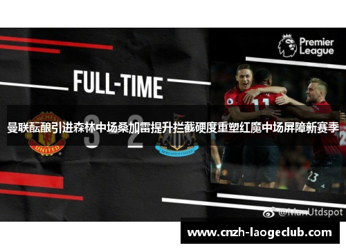 曼联酝酿引进森林中场桑加雷提升拦截硬度重塑红魔中场屏障新赛季 曼联酝酿引进森林中场桑加雷提升拦截硬度重塑红魔中场屏障新赛季