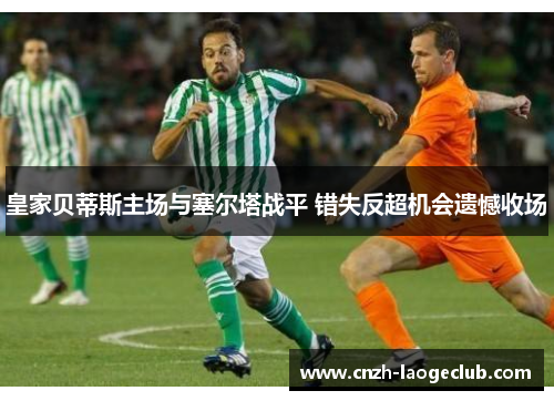 皇家贝蒂斯主场与塞尔塔战平 错失反超机会遗憾收场 皇家贝蒂斯主场与塞尔塔战平 错失反超机会遗憾收场