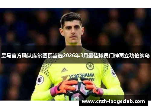 皇马官方确认库尔图瓦当选2026年3月最佳球员门神再立功伯纳乌 皇马官方确认库尔图瓦当选2026年3月最佳球员门神再立功伯纳乌