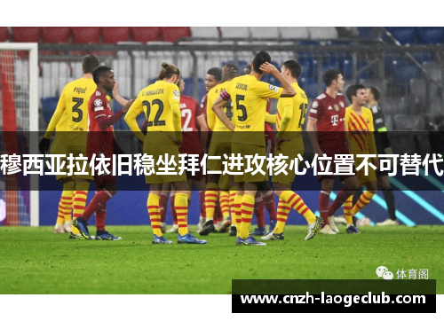 穆西亚拉依旧稳坐拜仁进攻核心位置不可替代 穆西亚拉依旧稳坐拜仁进攻核心位置不可替代