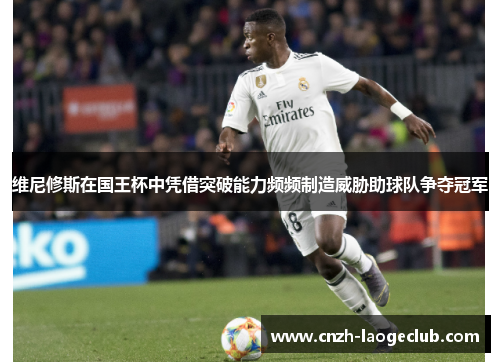 维尼修斯在国王杯中凭借突破能力频频制造威胁助球队争夺冠军 维尼修斯在国王杯中凭借突破能力频频制造威胁助球队争夺冠军