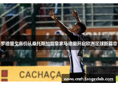 罗德里戈高价从桑托斯加盟皇家马德里开启欧洲足球新篇章