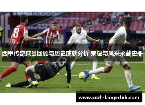 西甲传奇球员回顾与历史成就分析 荣耀与风采永载史册