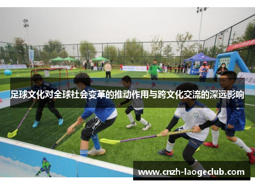 足球文化对全球社会变革的推动作用与跨文化交流的深远影响 足球文化对全球社会变革的推动作用与跨文化交流的深远影响