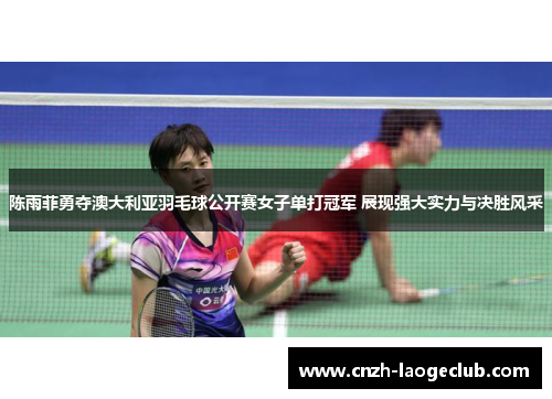 陈雨菲勇夺澳大利亚羽毛球公开赛女子单打冠军 展现强大实力与决胜风采 陈雨菲勇夺澳大利亚羽毛球公开赛女子单打冠军 展现强大实力与决胜风采