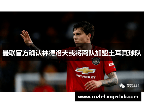 曼联官方确认林德洛夫或将离队加盟土耳其球队 曼联官方确认林德洛夫或将离队加盟土耳其球队